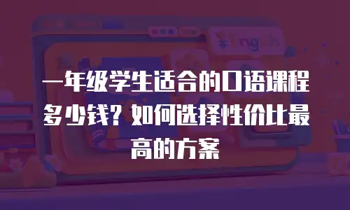 一年级学生适合的口语课程多少钱？如何选择性价比最高的方案