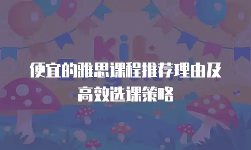 便宜的雅思课程推荐理由及高效选课策略