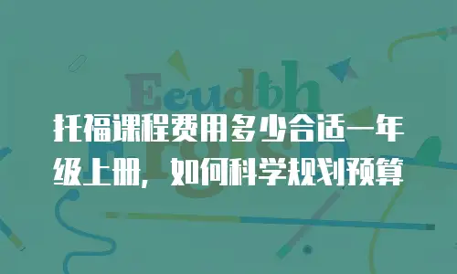 托福课程费用多少合适一年级上册，如何科学规划预算