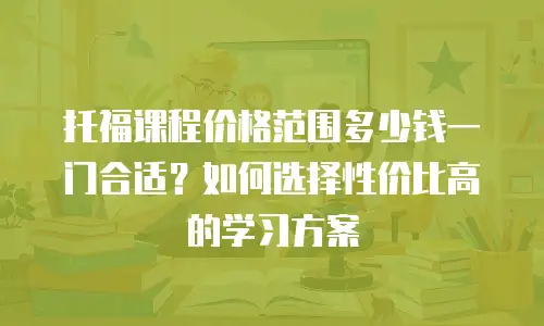 托福课程价格范围多少钱一门合适？如何选择性价比高的学习方案