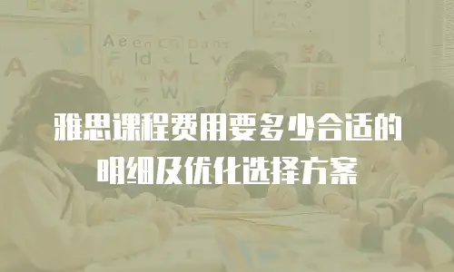 雅思课程费用要多少合适的明细及优化选择方案