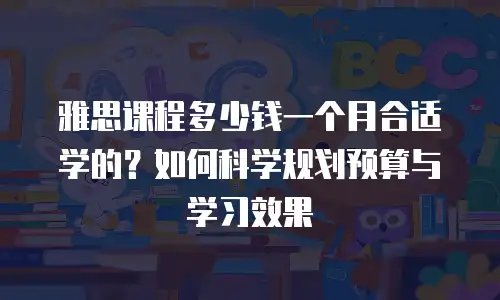 雅思课程多少钱一个月合适学的？如何科学规划预算与学习效果
