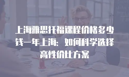 上海雅思托福课程价格多少钱一年上海：如何科学选择高性价比方案