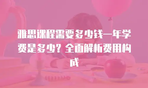 雅思课程需要多少钱一年学费是多少？全面解析费用构成