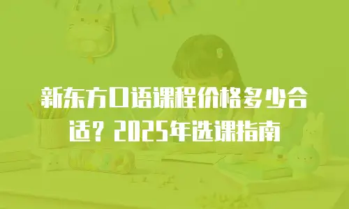 新东方口语课程价格多少合适？2025年选课指南