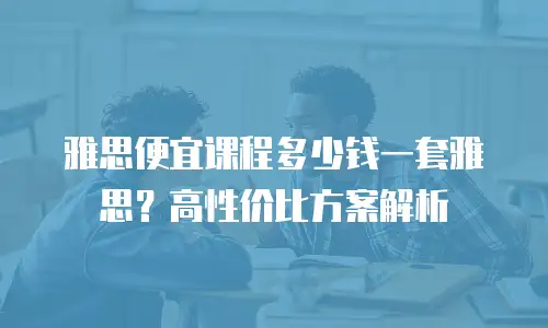 雅思便宜课程多少钱一套雅思？高性价比方案解析