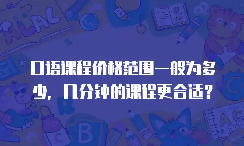 口语课程价格范围一般为多少，几分钟的课程更合适？