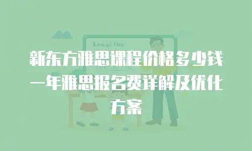 新东方雅思课程价格多少钱一年雅思报名费详解及优化方案