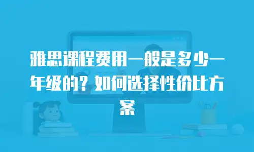 雅思课程费用一般是多少一年级的？如何选择性价比方案
