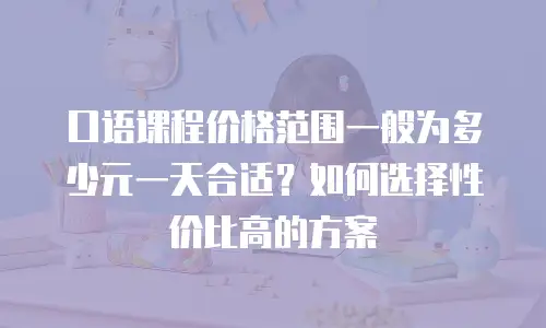 口语课程价格范围一般为多少元一天合适？如何选择性价比高的方案