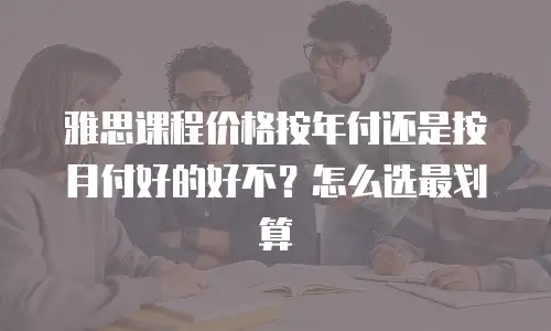 雅思课程价格按年付还是按月付好的好不？怎么选最划算