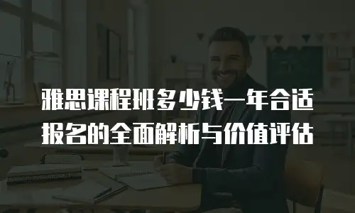 雅思课程班多少钱一年合适报名的全面解析与价值评估