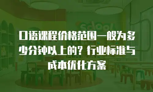 口语课程价格范围一般为多少分钟以上的？行业标准与成本优化方案