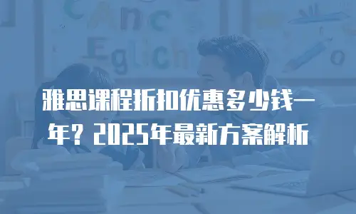 雅思课程折扣优惠多少钱一年？2025年最新方案解析