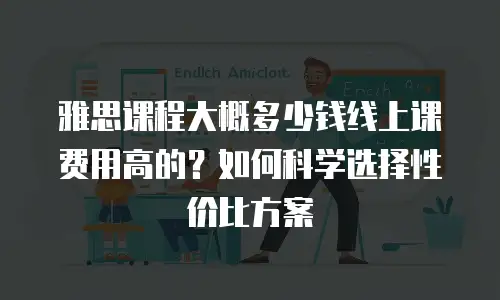 雅思课程大概多少钱线上课费用高的？如何科学选择性价比方案