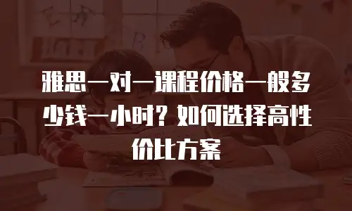雅思一对一课程价格一般多少钱一小时？如何选择高性价比方案