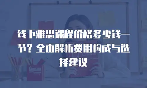 线下雅思课程价格多少钱一节？全面解析费用构成与选择建议