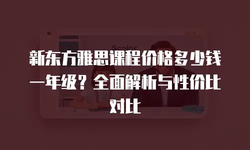 新东方雅思课程价格多少钱一年级？全面解析与性价比对比