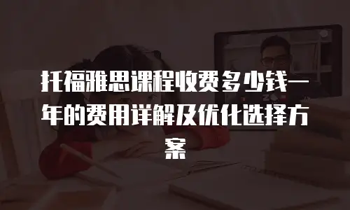 托福雅思课程收费多少钱一年的费用详解及优化选择方案