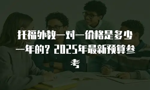 托福外教一对一价格是多少一年的？2025年最新预算参考