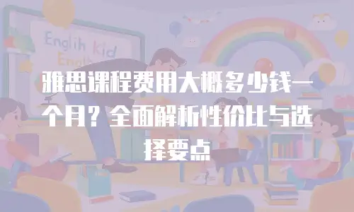 雅思课程费用大概多少钱一个月？全面解析性价比与选择要点