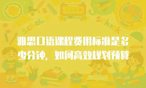 雅思口语课程费用标准是多少分钟，如何高效规划预算