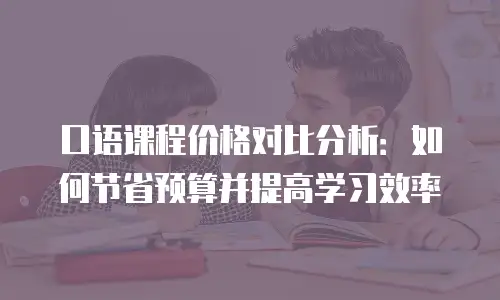 口语课程价格对比分析：如何节省预算并提高学习效率