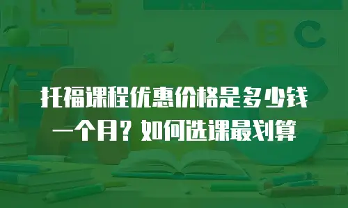 托福课程优惠价格是多少钱一个月？如何选课最划算