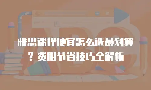雅思课程便宜怎么选最划算？费用节省技巧全解析