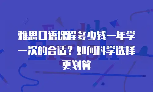 雅思口语课程多少钱一年学一次的合适？如何科学选择更划算
