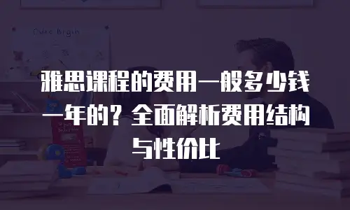 雅思课程的费用一般多少钱一年的？全面解析费用结构与性价比