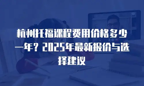 杭州托福课程费用价格多少一年？2025年最新报价与选择建议