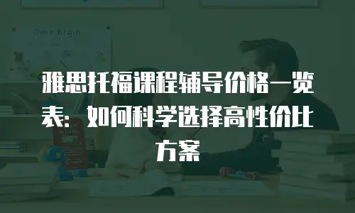 雅思托福课程辅导价格一览表：如何科学选择高性价比方案
