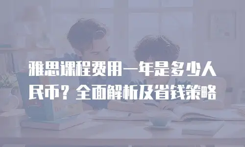 雅思课程费用一年是多少人民币？全面解析及省钱策略
