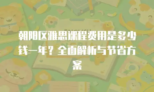 朝阳区雅思课程费用是多少钱一年？全面解析与节省方案