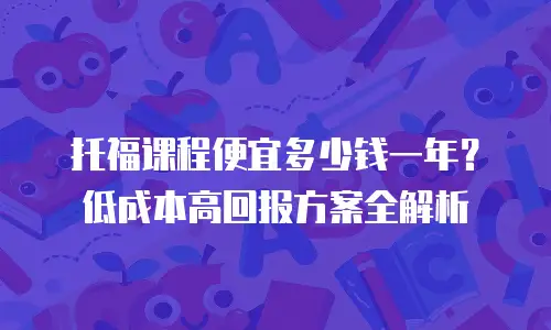 托福课程便宜多少钱一年？低成本高回报方案全解析