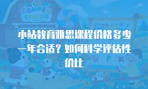 小站教育雅思课程价格多少一年合适？如何科学评估性价比