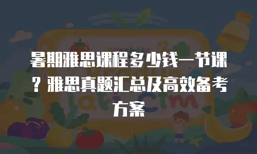 暑期雅思课程多少钱一节课？雅思真题汇总及高效备考方案