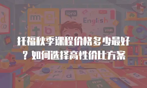 托福秋季课程价格多少最好？如何选择高性价比方案