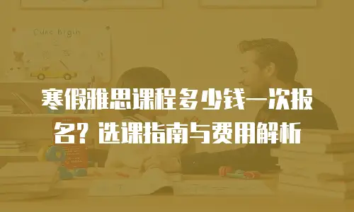 寒假雅思课程多少钱一次报名？选课指南与费用解析