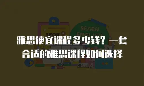 雅思便宜课程多少钱？一套合适的雅思课程如何选择