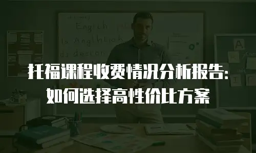 托福课程收费情况分析报告：如何选择高性价比方案