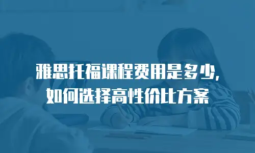 雅思托福课程费用是多少，如何选择高性价比方案