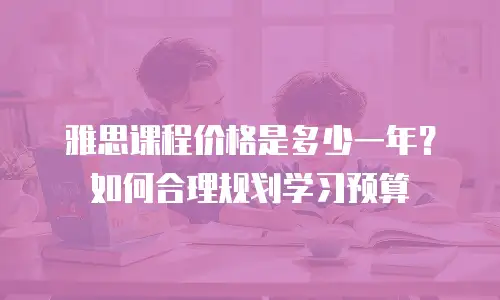 雅思课程价格是多少一年？如何合理规划学习预算