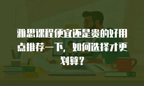 雅思课程便宜还是贵的好用点推荐一下，如何选择才更划算？