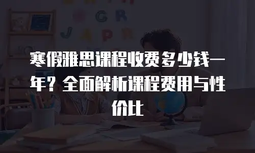 寒假雅思课程收费多少钱一年？全面解析课程费用与性价比