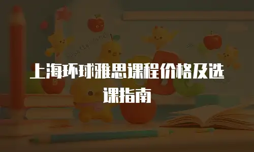 上海环球雅思课程价格及选课指南