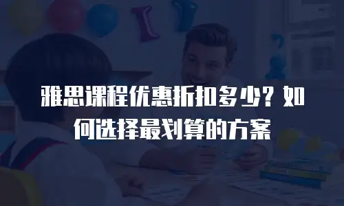 雅思课程优惠折扣多少？如何选择最划算的方案