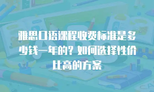 雅思口语课程收费标准是多少钱一年的？如何选择性价比高的方案