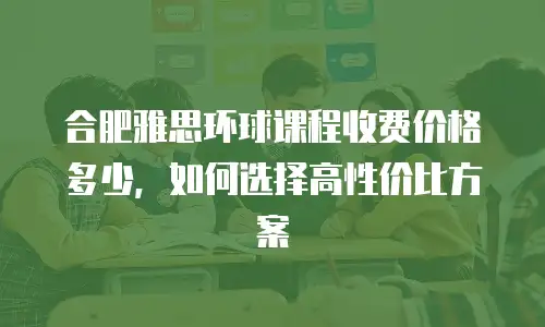 合肥雅思环球课程收费价格多少，如何选择高性价比方案